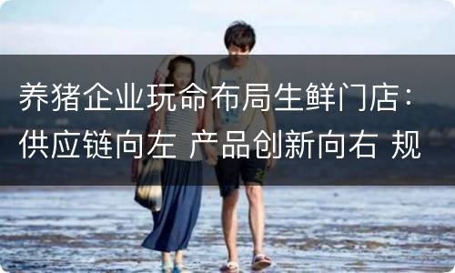 养猪企业玩命布局生鲜门店：供应链向左 产品创新向右 规模居中