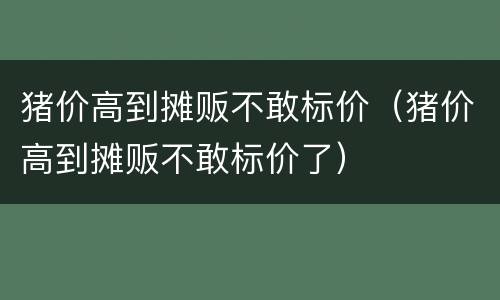 猪价高到摊贩不敢标价（猪价高到摊贩不敢标价了）