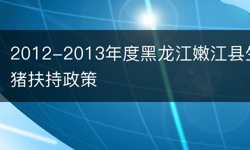 2012-2013年度黑龙江嫩江县生猪扶持政策