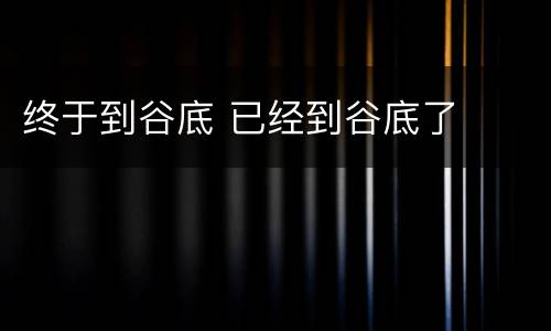 终于到谷底 已经到谷底了