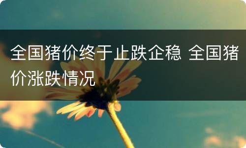 全国猪价终于止跌企稳 全国猪价涨跌情况