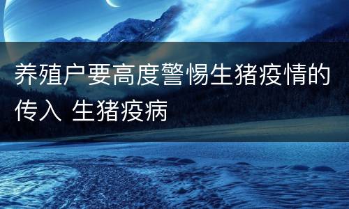 养殖户要高度警惕生猪疫情的传入 生猪疫病