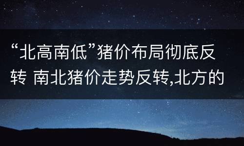 “北高南低”猪价布局彻底反转 南北猪价走势反转,北方的寒冬将过去?