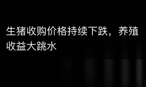 生猪收购价格持续下跌，养殖收益大跳水