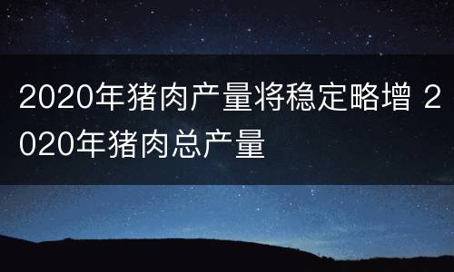 2020年猪肉产量将稳定略增 2020年猪肉总产量