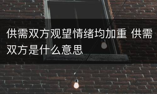 供需双方观望情绪均加重 供需双方是什么意思