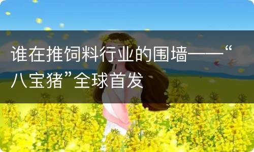 谁在推饲料行业的围墙——“八宝猪”全球首发