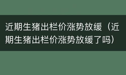 近期生猪出栏价涨势放缓（近期生猪出栏价涨势放缓了吗）