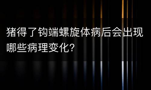 猪得了钩端螺旋体病后会出现哪些病理变化？