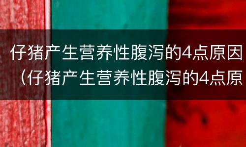 仔猪产生营养性腹泻的4点原因（仔猪产生营养性腹泻的4点原因是什么）
