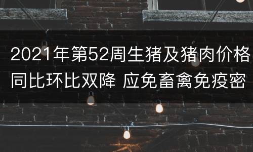 2021年第52周生猪及猪肉价格同比环比双降 应免畜禽免疫密度应达到1