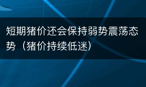 短期猪价还会保持弱势震荡态势（猪价持续低迷）