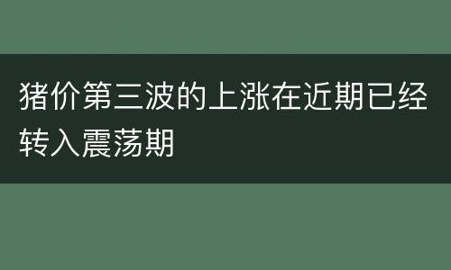 猪价第三波的上涨在近期已经转入震荡期