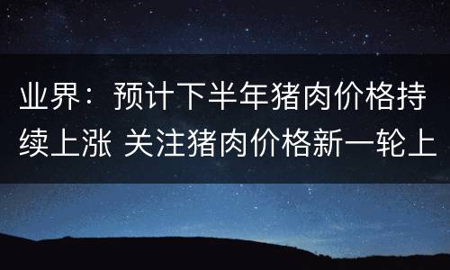 业界：预计下半年猪肉价格持续上涨 关注猪肉价格新一轮上涨周期