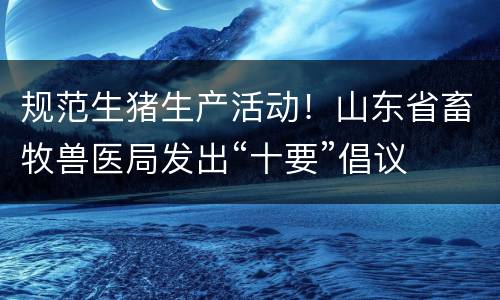 规范生猪生产活动！山东省畜牧兽医局发出“十要”倡议