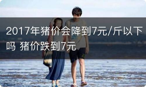 2017年猪价会降到7元/斤以下吗 猪价跌到7元