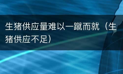 生猪供应量难以一蹴而就（生猪供应不足）