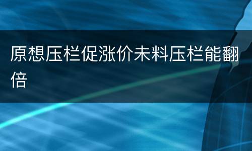 原想压栏促涨价未料压栏能翻倍