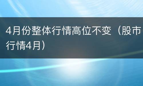4月份整体行情高位不变（股市行情4月）