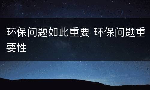 环保问题如此重要 环保问题重要性
