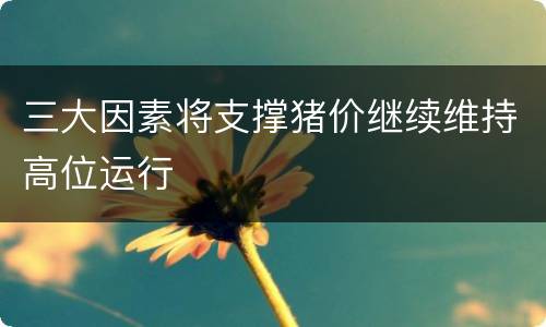三大因素将支撑猪价继续维持高位运行