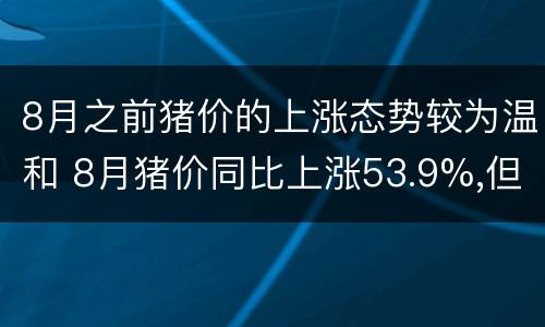 8月之前猪价的上涨态势较为温和 8月猪价同比上涨53.9%,但高价不会持续太久