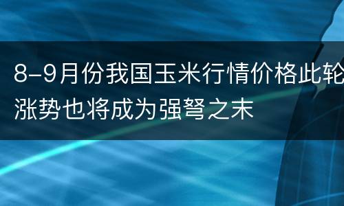 8-9月份我国玉米行情价格此轮涨势也将成为强弩之末