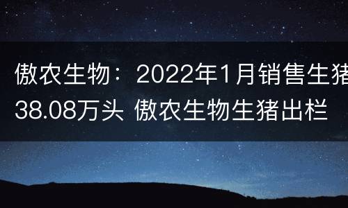 傲农生物：2022年1月销售生猪38.08万头 傲农生物生猪出栏量