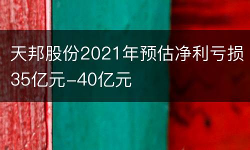 天邦股份2021年预估净利亏损35亿元-40亿元