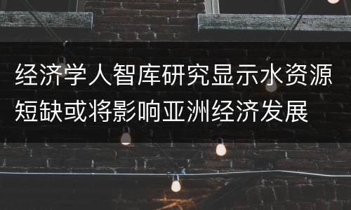 经济学人智库研究显示水资源短缺或将影响亚洲经济发展