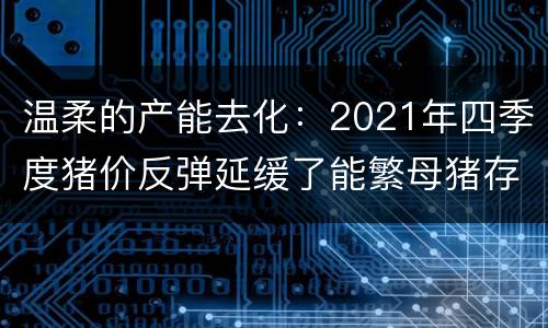 温柔的产能去化：2021年四季度猪价反弹延缓了能繁母猪存栏调减速度