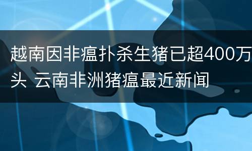 越南因非瘟扑杀生猪已超400万头 云南非洲猪瘟最近新闻