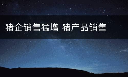 猪企销售猛增 猪产品销售