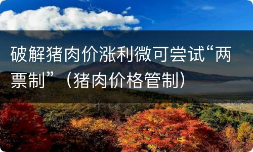 破解猪肉价涨利微可尝试“两票制”（猪肉价格管制）