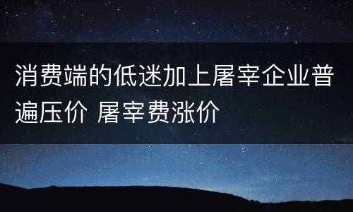 消费端的低迷加上屠宰企业普遍压价 屠宰费涨价