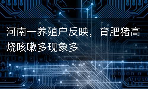 河南一养殖户反映，育肥猪高烧咳嗽多现象多