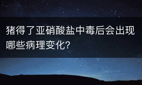 猪得了亚硝酸盐中毒后会出现哪些病理变化？