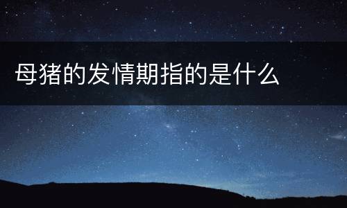 母猪的发情期指的是什么