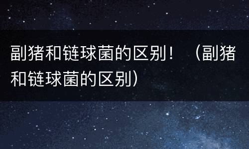 副猪和链球菌的区别！（副猪和链球菌的区别）