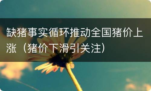 缺猪事实循环推动全国猪价上涨（猪价下滑引关注）