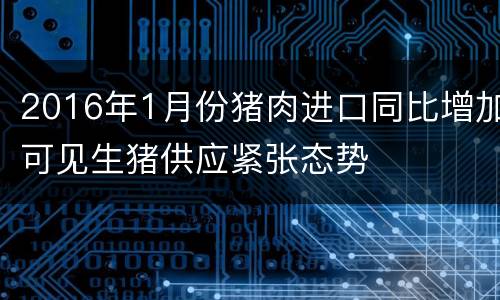 2016年1月份猪肉进口同比增加可见生猪供应紧张态势