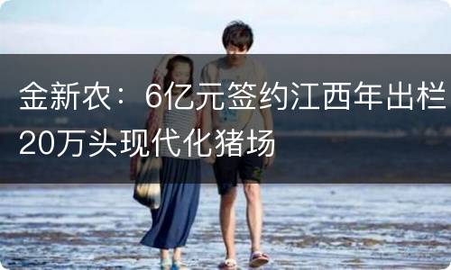 金新农：6亿元签约江西年出栏20万头现代化猪场