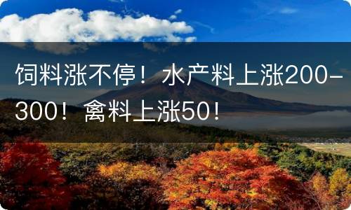 饲料涨不停！水产料上涨200-300！禽料上涨50！