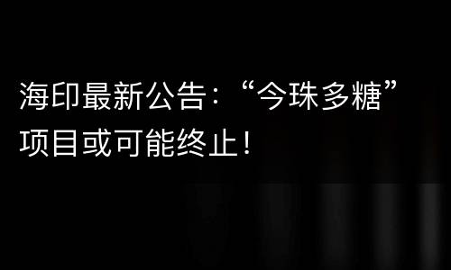 海印最新公告：“今珠多糖”项目或可能终止！