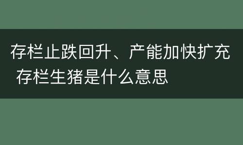 存栏止跌回升、产能加快扩充 存栏生猪是什么意思