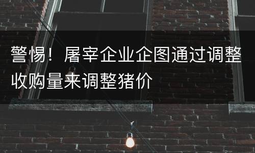 警惕！屠宰企业企图通过调整收购量来调整猪价