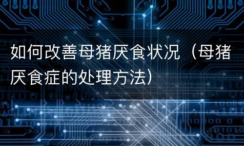 如何改善母猪厌食状况（母猪厌食症的处理方法）