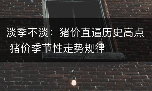 淡季不淡：猪价直逼历史高点 猪价季节性走势规律