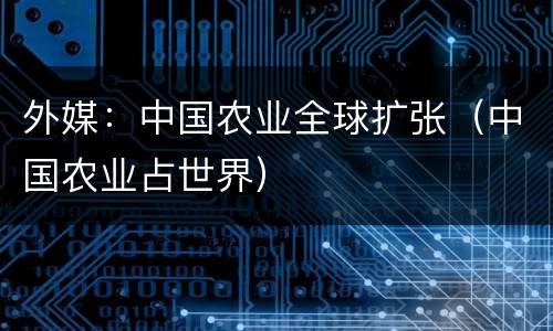 外媒：中国农业全球扩张（中国农业占世界）