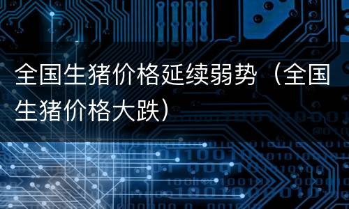 全国生猪价格延续弱势（全国生猪价格大跌）